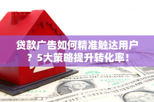 太麻里贷款广告如何精准触达用户？5大策略提升转化率！