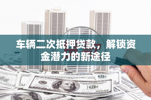 太麻里车辆二次抵押贷款，解锁资金潜力的新途径