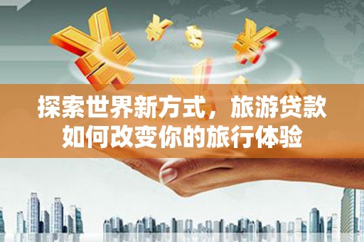 太麻里探索世界新方式，旅游贷款如何改变你的旅行体验