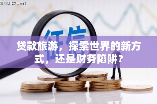 太麻里贷款旅游，探索世界的新方式，还是财务陷阱？