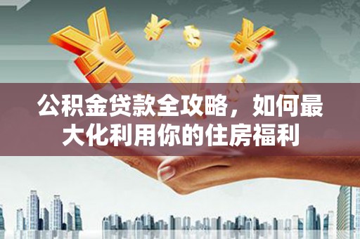 太麻里公积金贷款全攻略，如何最大化利用你的住房福利