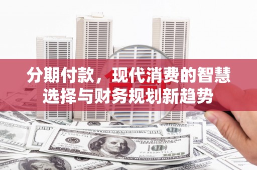太麻里分期付款，现代消费的智慧选择与财务规划新趋势