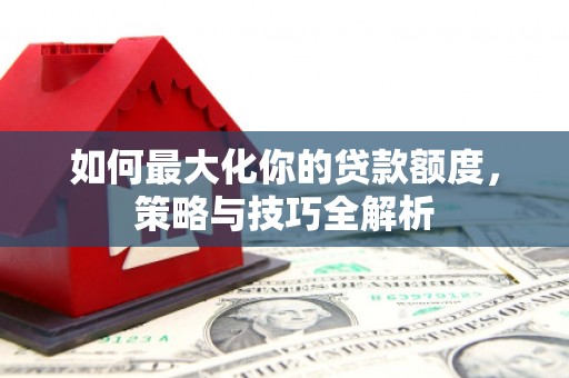 太麻里如何最大化你的贷款额度，策略与技巧全解析