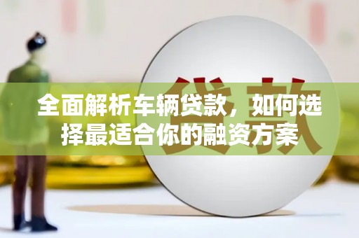 太麻里全面解析车辆贷款，如何选择最适合你的融资方案