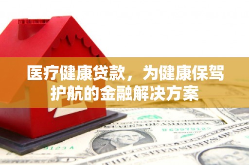 太麻里医疗健康贷款，为健康保驾护航的金融解决方案
