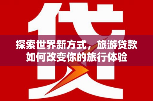 太麻里探索世界新方式，旅游贷款如何改变你的旅行体验