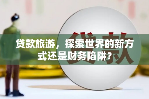 太麻里贷款旅游，探索世界的新方式还是财务陷阱？